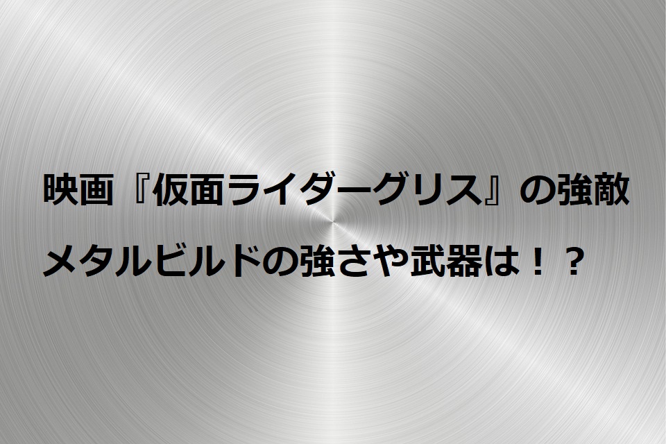 映画仮面ライダーグリスの敵の名前はメタルビルド 戦闘シーンから強さと能力を考察 特撮ヒーロー アニメ情報局