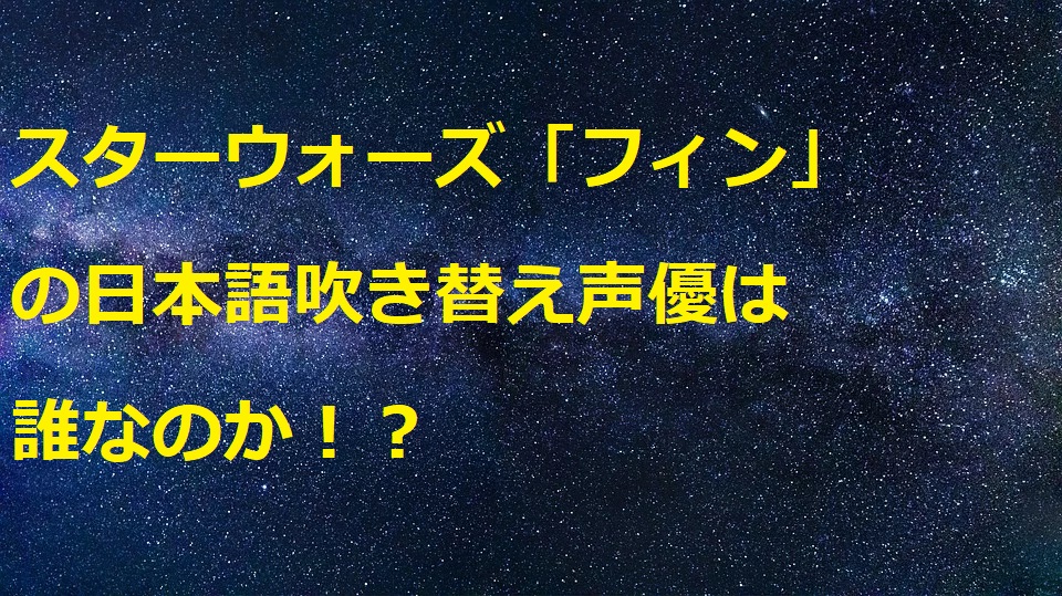 スターウォーズ フィンの日本語吹き替えは誰 声優のプロフィール情報まとめ 特撮ヒーロー情報局